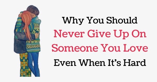 Why You Should Never Give Up On Someone You Love Even When It S Hard