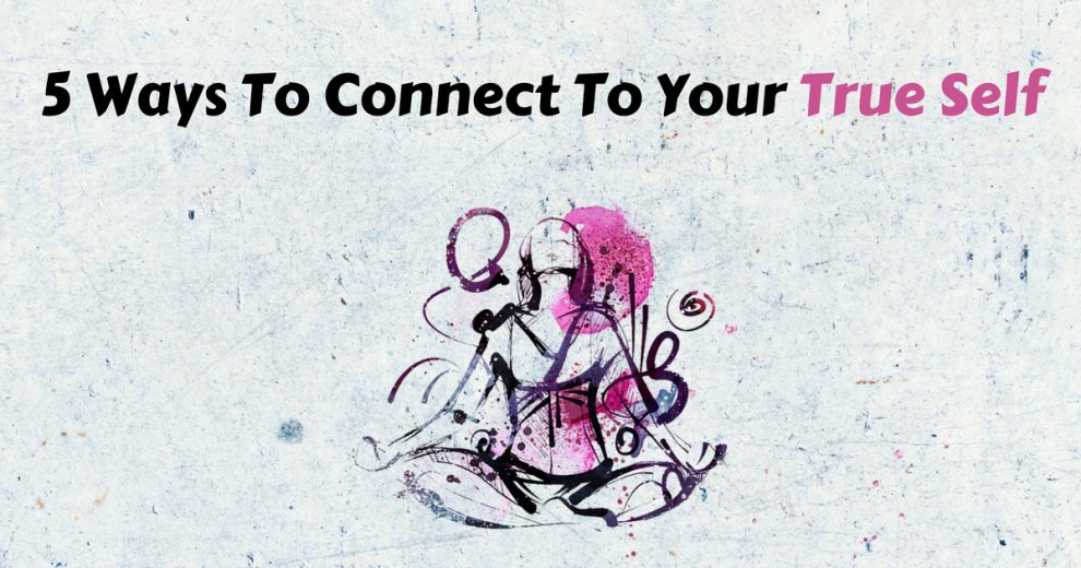 5 Ways To Connect To Your True Self